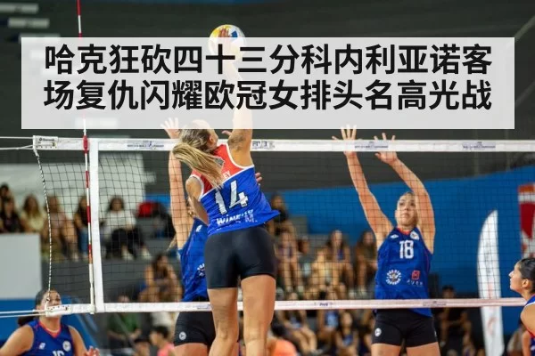 哈克狂砍四十三分科内利亚诺客场复仇闪耀欧冠女排头名高光战
