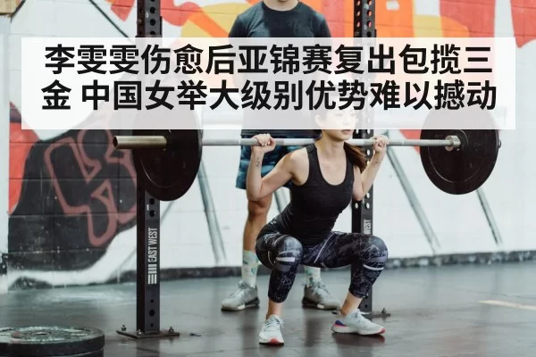 李雯雯伤愈后亚锦赛复出包揽三金 中国女举大级别优势难以撼动
