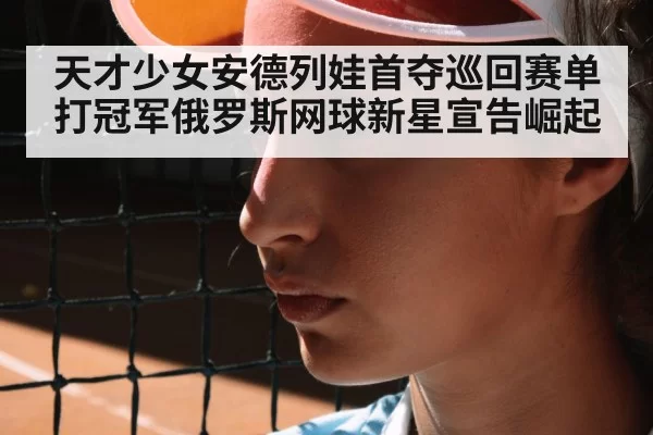 天才少女安德列娃首夺巡回赛单打冠军俄罗斯网球新星宣告崛起