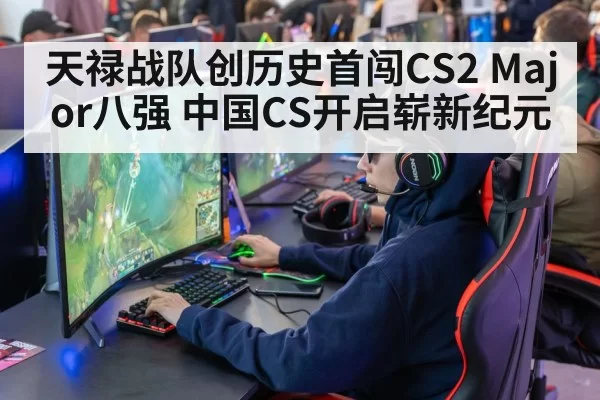 天禄战队创历史首闯CS2 Major八强 中国CS开启崭新纪元