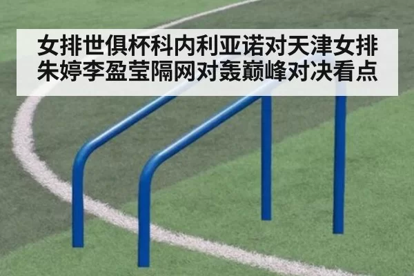 女排世俱杯科内利亚诺对天津女排朱婷李盈莹隔网对轰巅峰对决看点