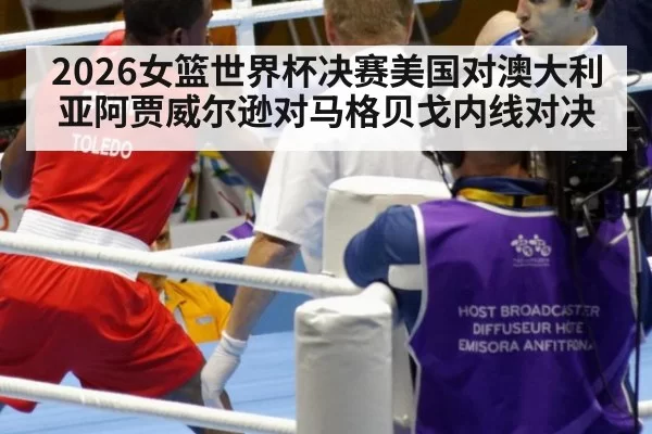 2026女篮世界杯决赛美国对澳大利亚阿贾威尔逊对马格贝戈内线对决